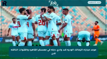 موعد مباراة الزمالك الودية ضد وادي دجلة في معسكر القاهرة والقنوات الناقلة الآن